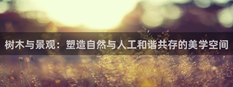 天顺娱乐皿金手指下拉6：树木与景观：塑造自然与人工和谐共存的美学空间