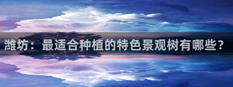 天顺娱乐地址查询官网：潍坊：最适合种植的特色景观树有哪些？