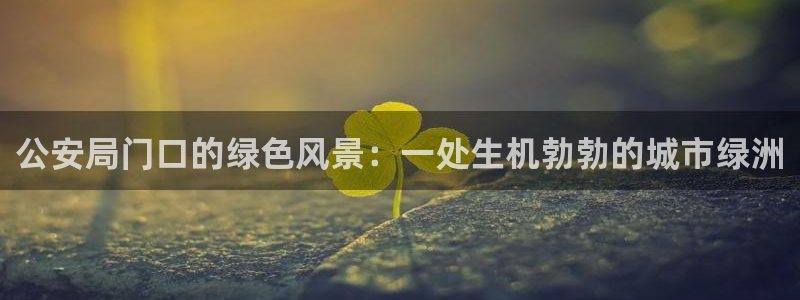 天顺娱乐舞厅怎么样知乎：公安局门口的绿色风景：一处生机勃勃的城市绿洲