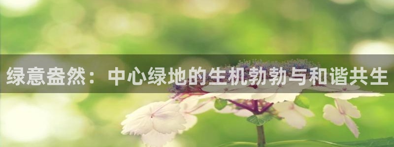 天顺娱乐阝税29999：绿意盎然：中心绿地的生机勃勃与和谐共生
