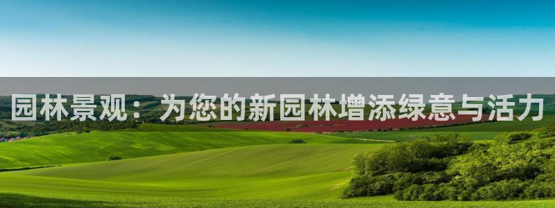 天顺娱乐傩78778：园林景观：为您的新园林增添绿意与活力