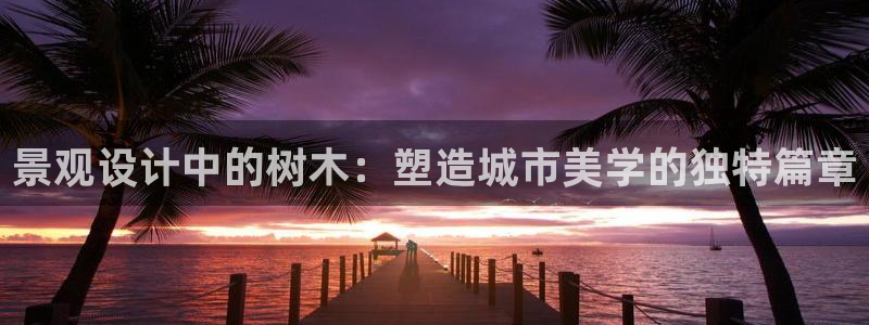天顺娱乐交78778卧：景观设计中的树木：塑造城市美学的独特篇章