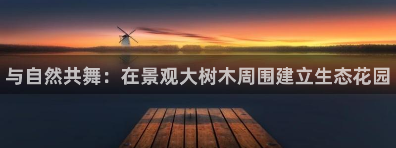 天顺娱乐_ c招a商77130：与自然共舞：在景观大树木周围建立生态花园