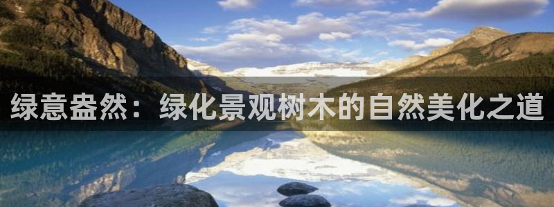 天顺娱乐17b判官333OO：绿意盎然：绿化景观树木的自然美化之道